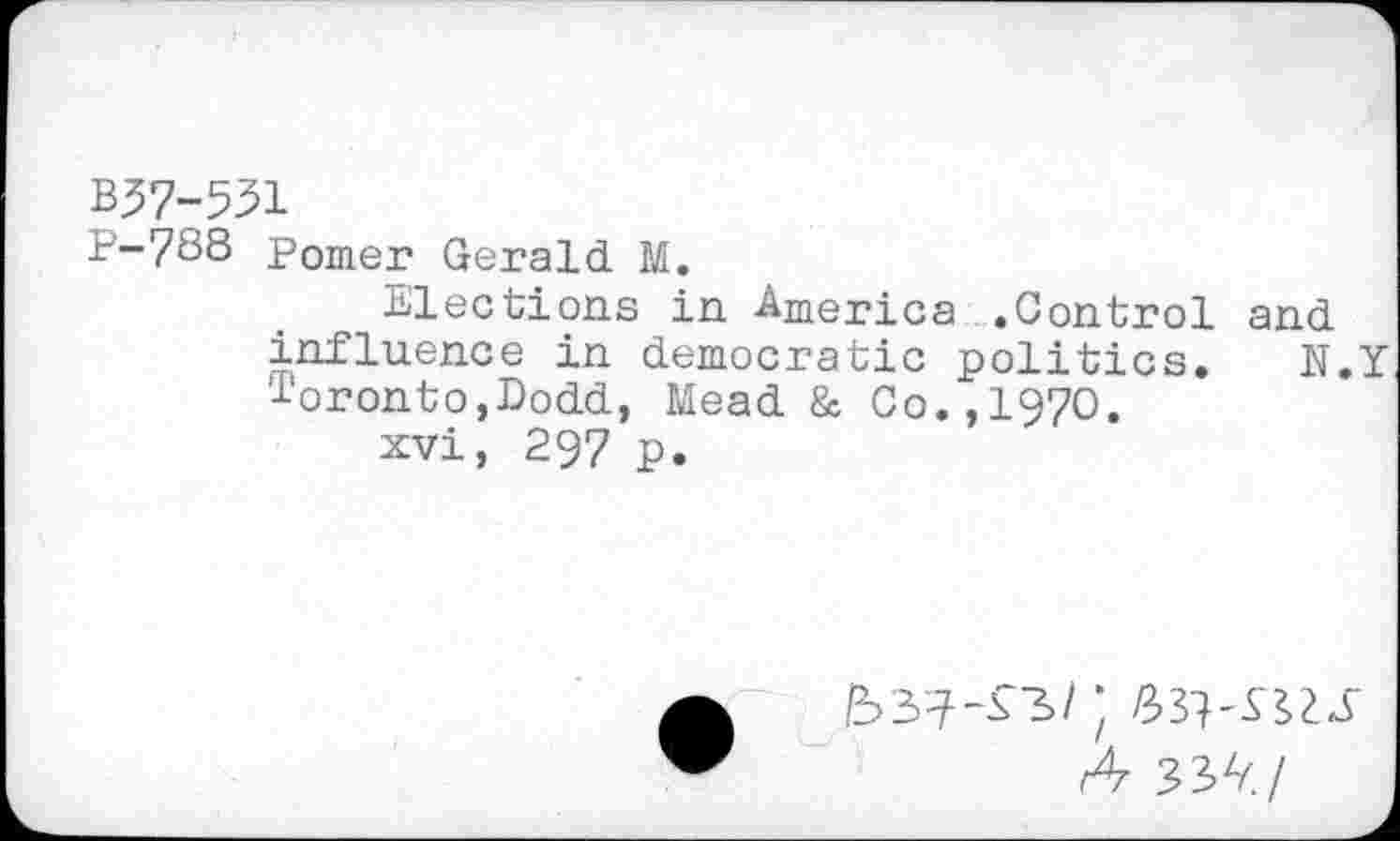 ﻿B57-531
P-788 Pomer Gerald M.
Elections in -America .Control and influence in démocratie politics. N.Y Toronto,Dodd, Mead & Co.,1970.
xvi, 297 p.